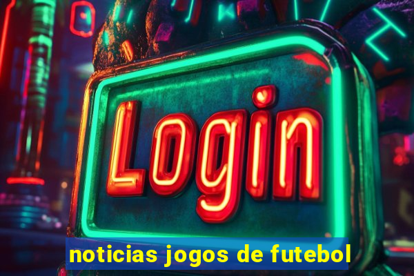 noticias jogos de futebol