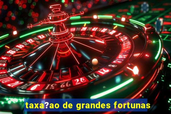 taxa?ao de grandes fortunas