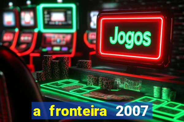 a fronteira 2007 filme completo dublado