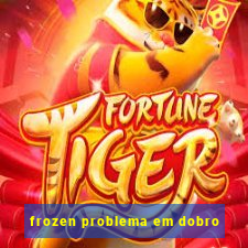 frozen problema em dobro