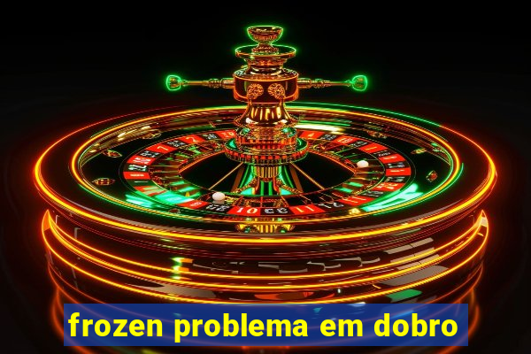 frozen problema em dobro