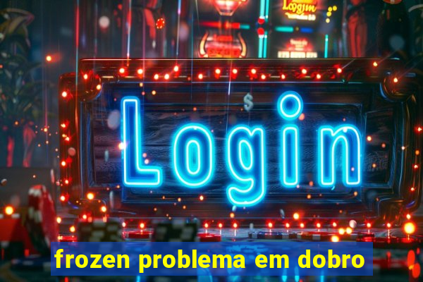 frozen problema em dobro