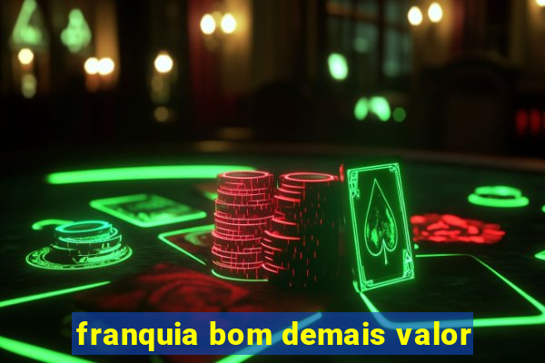 franquia bom demais valor