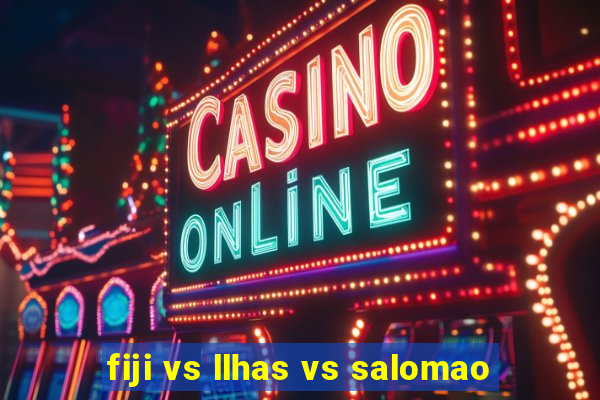 fiji vs llhas vs salomao