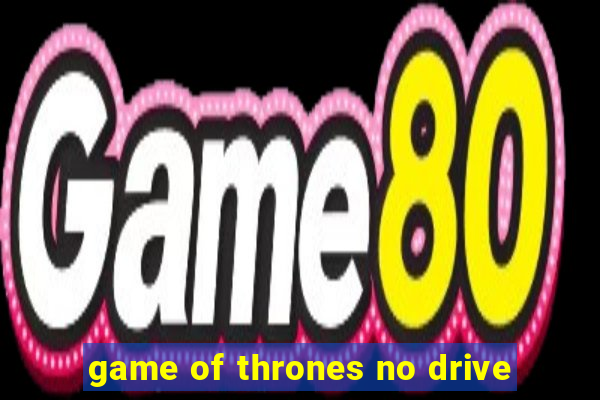 game of thrones no drive