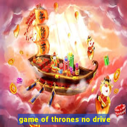 game of thrones no drive