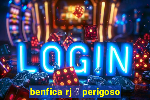 benfica rj 茅 perigoso