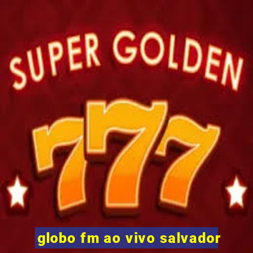 globo fm ao vivo salvador