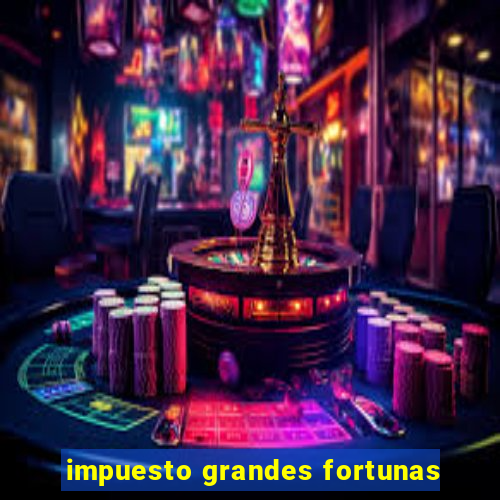 impuesto grandes fortunas