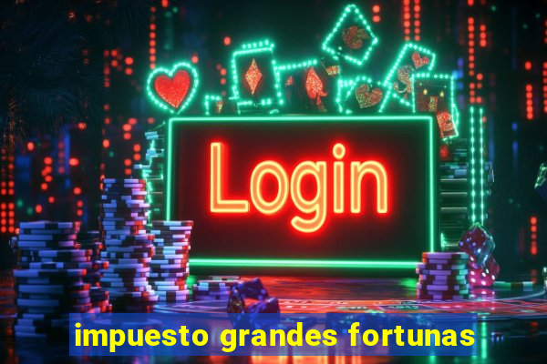 impuesto grandes fortunas