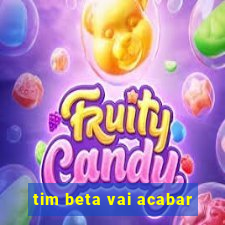 tim beta vai acabar