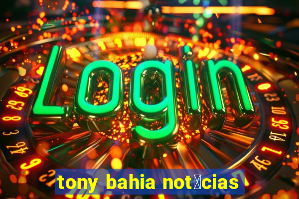 tony bahia not铆cias