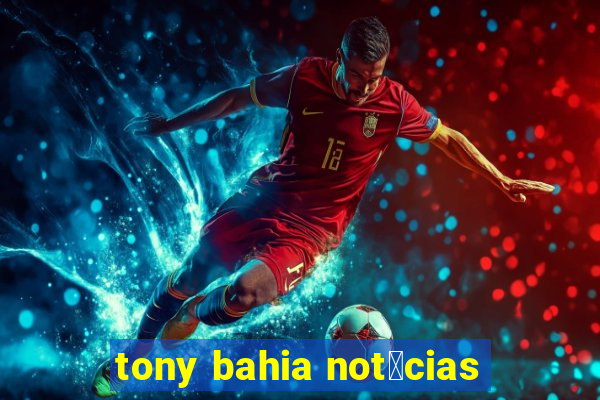 tony bahia not铆cias