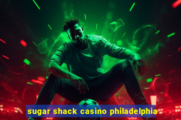 sugar shack casino philadelphia