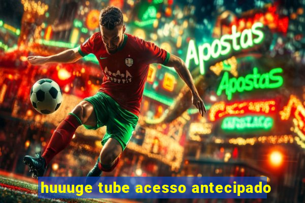 huuuge tube acesso antecipado