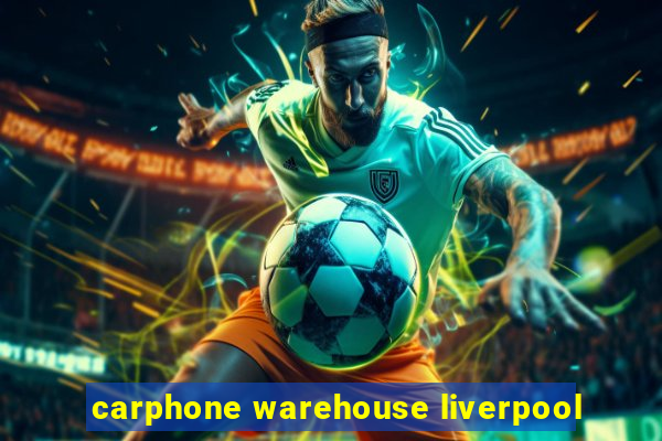 carphone warehouse liverpool