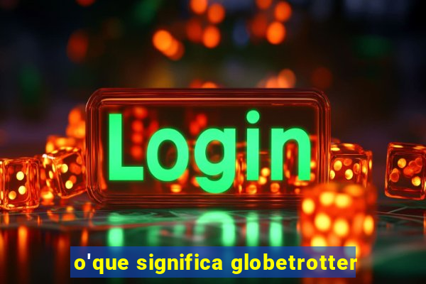 o'que significa globetrotter