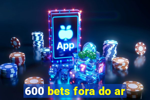 600 bets fora do ar