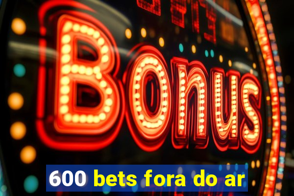 600 bets fora do ar