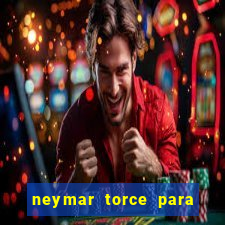 neymar torce para que time