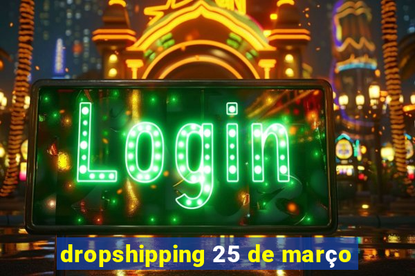 dropshipping 25 de março