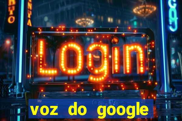 voz do google tradutor homem