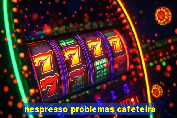 nespresso problemas cafeteira