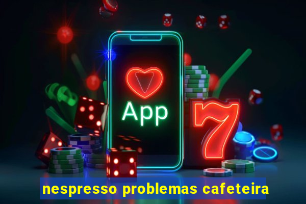 nespresso problemas cafeteira