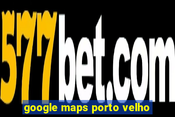 google maps porto velho