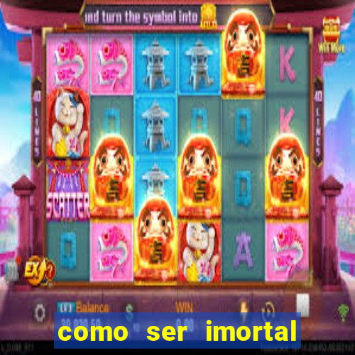 como ser imortal na vida real