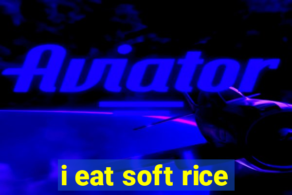 i eat soft rice