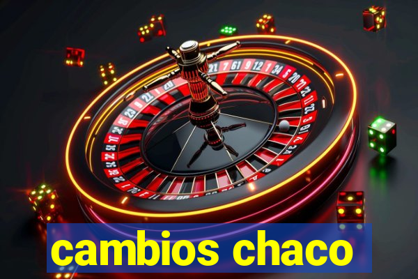 cambios chaco