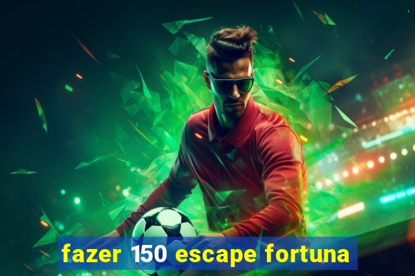 fazer 150 escape fortuna