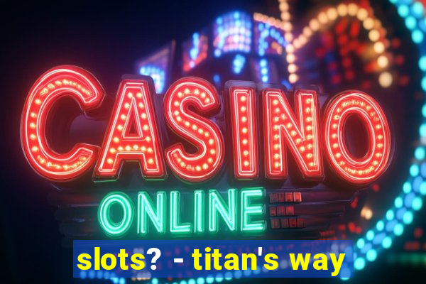 slots? - titan's way