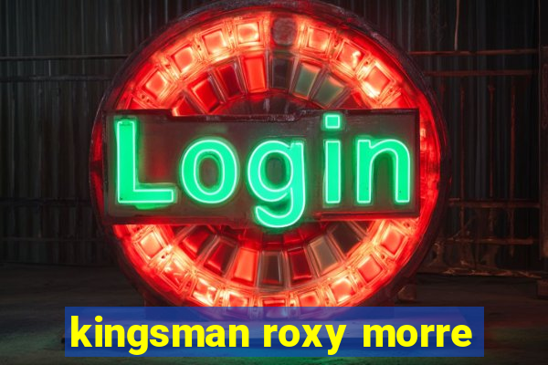 kingsman roxy morre