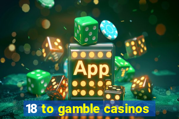 18 to gamble casinos