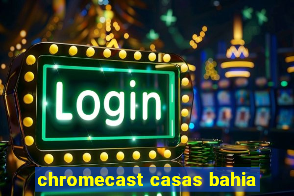 chromecast casas bahia