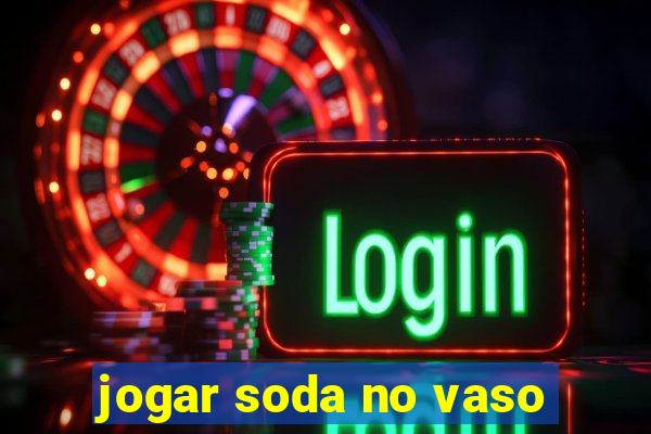 jogar soda no vaso