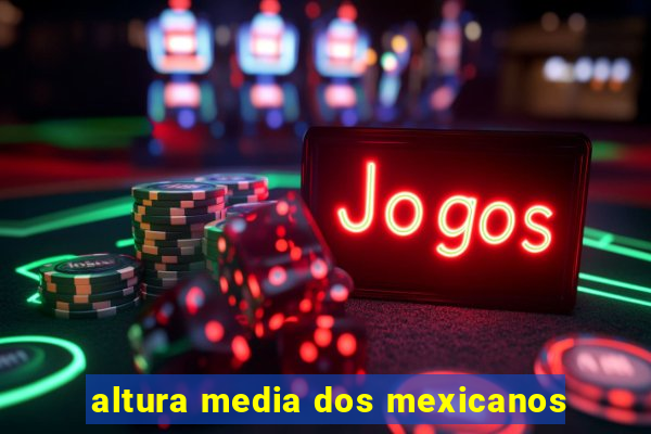 altura media dos mexicanos