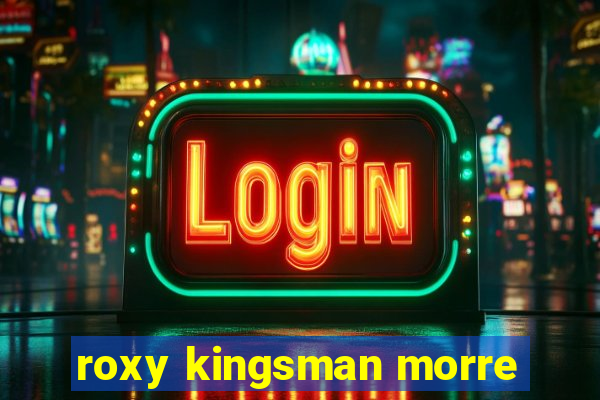 roxy kingsman morre