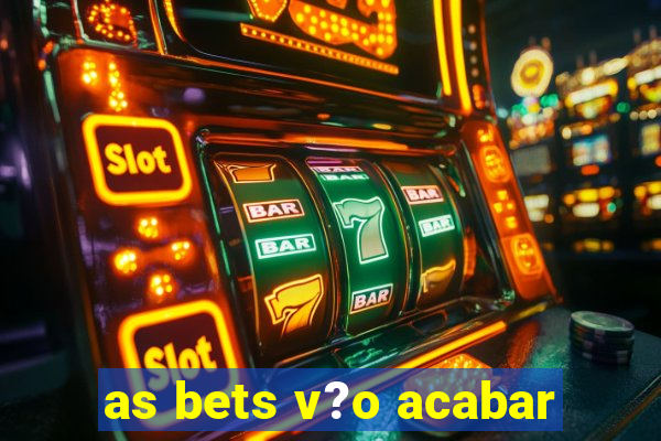 as bets v?o acabar