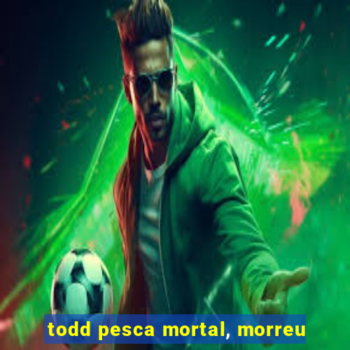 todd pesca mortal, morreu