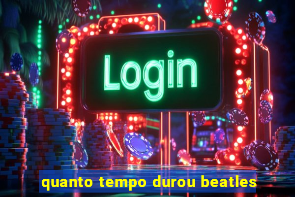 quanto tempo durou beatles