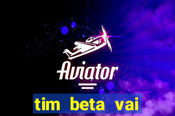 tim beta vai acabar 2024