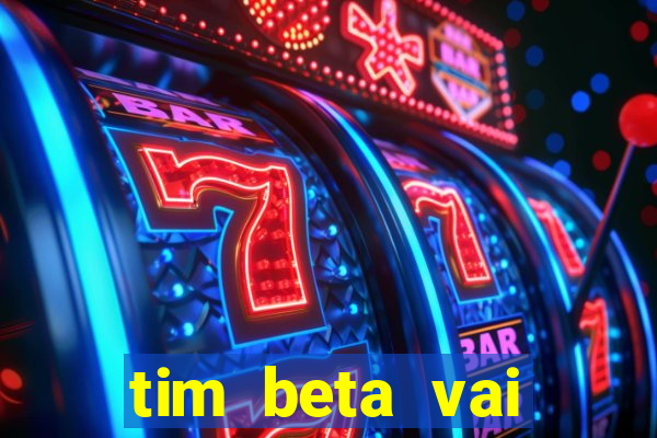 tim beta vai acabar 2024