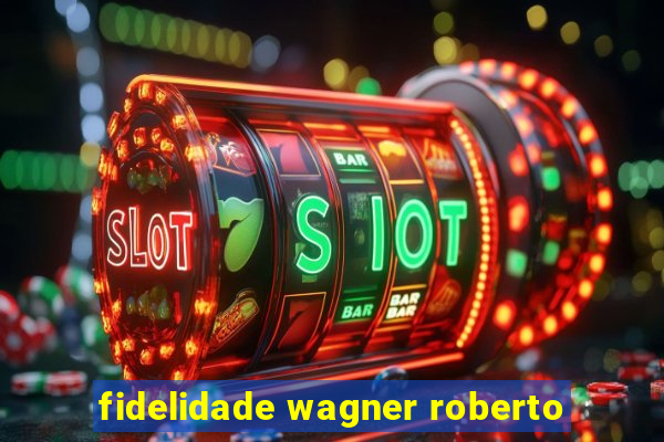 fidelidade wagner roberto