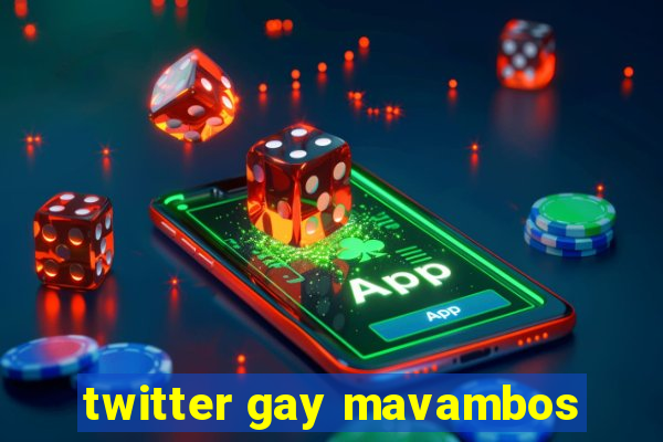 twitter gay mavambos