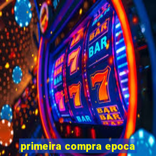 primeira compra epoca