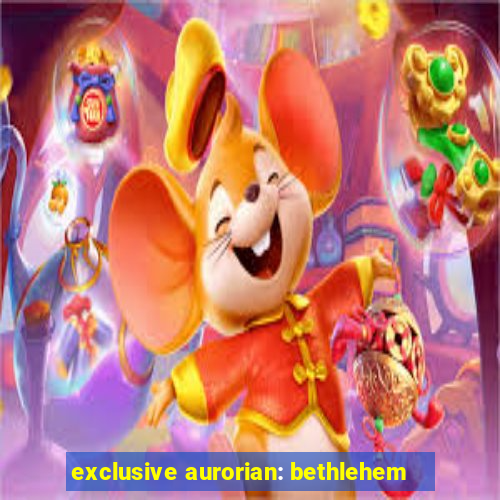 exclusive aurorian: bethlehem