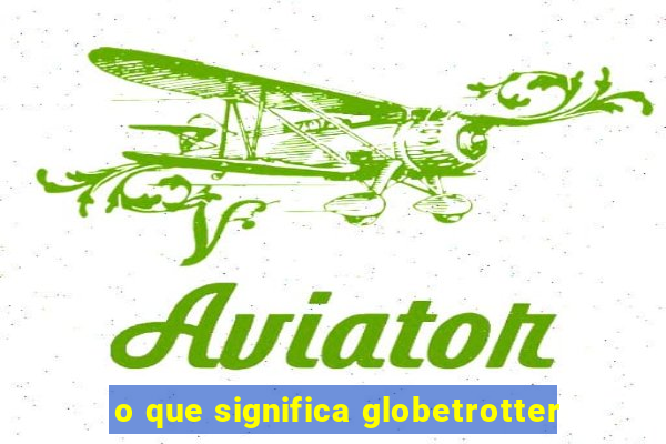 o que significa globetrotter